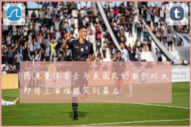 图库曼体育会与麦国民的激烈对决即将上演谁能笑到最后