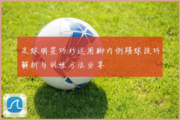 足球明星巧妙运用脚内侧踢球技巧解析与训练方法分享