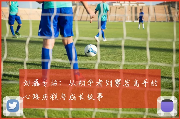 刘磊专访：从初学者到攀岩高手的心路历程与成长故事