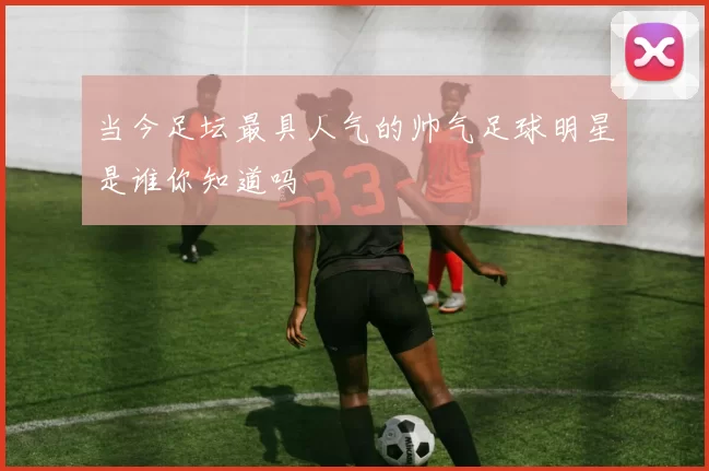 当今足坛最具人气的帅气足球明星是谁你知道吗
