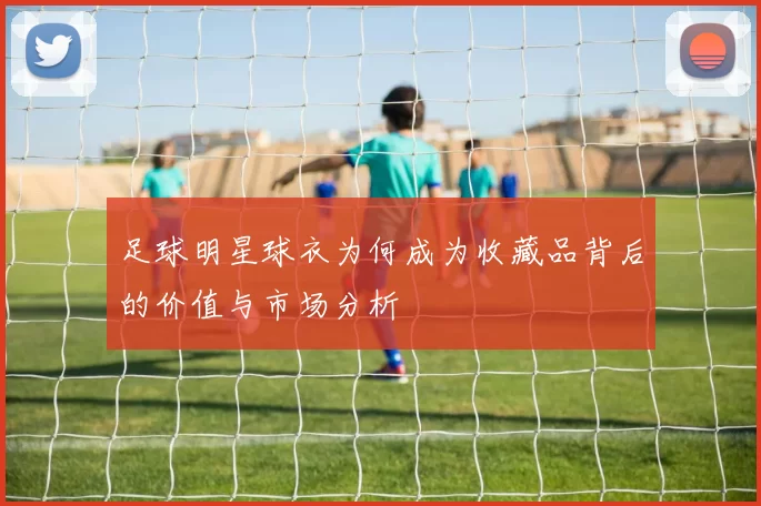 足球明星球衣为何成为收藏品背后的价值与市场分析
