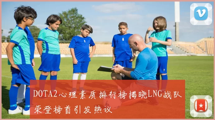 DOTA2心理素质排行榜揭晓LNG战队荣登榜首引发热议