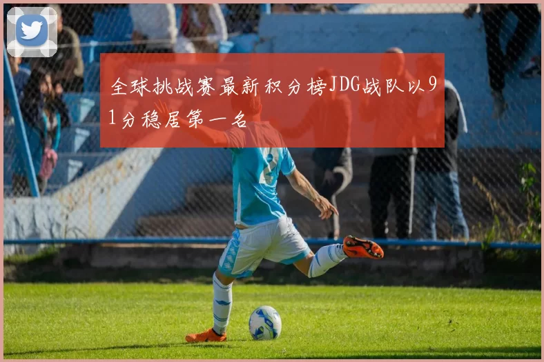 全球挑战赛最新积分榜JDG战队以91分稳居第一名