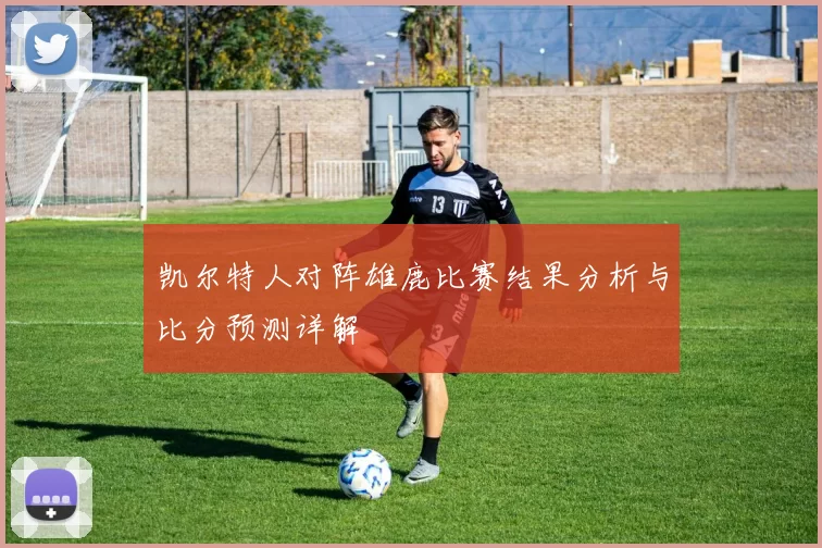 凯尔特人对阵雄鹿比赛结果分析与比分预测详解