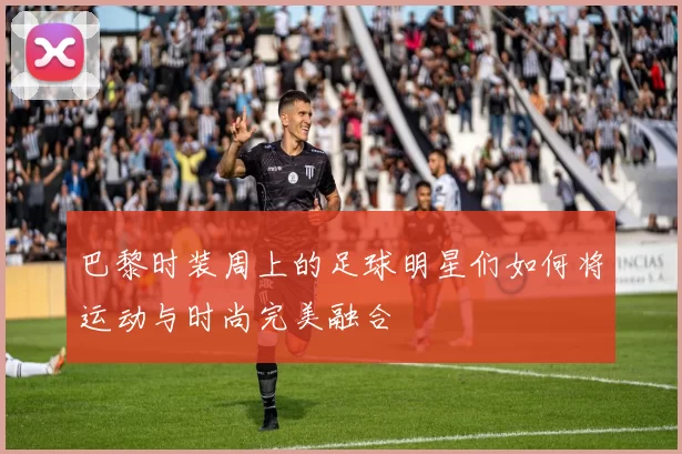 巴黎时装周上的足球明星们如何将运动与时尚完美融合