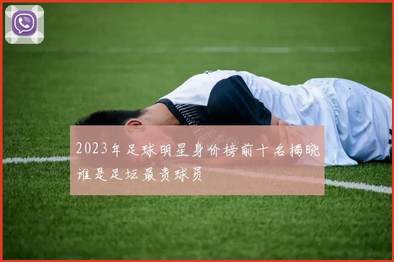 2023年足球明星身价榜前十名揭晓谁是足坛最贵球员