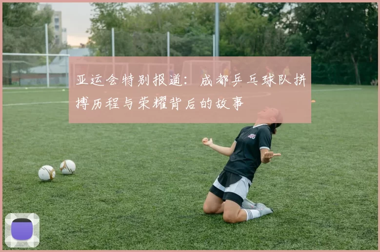 亚运会特别报道：成都乒乓球队拼搏历程与荣耀背后的故事