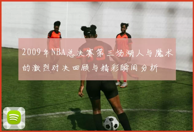 2009年NBA总决赛第三场湖人与魔术的激烈对决回顾与精彩瞬间分析