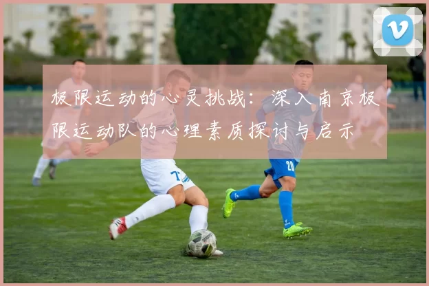 极限运动的心灵挑战：深入南京极限运动队的心理素质探讨与启示