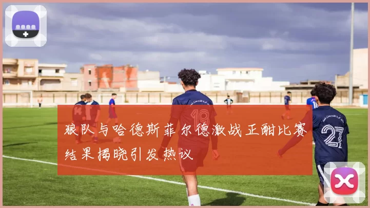 狼队与哈德斯菲尔德激战正酣比赛结果揭晓引发热议