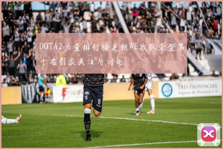 DOTA2力量排行榜更新WE战队荣登第十名引发关注与讨论