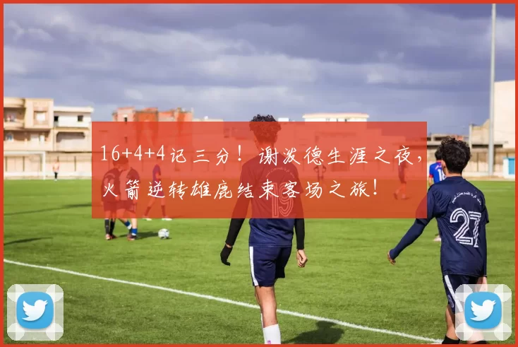 16+4+4记三分！谢泼德生涯之夜，火箭逆转雄鹿结束客场之旅！
