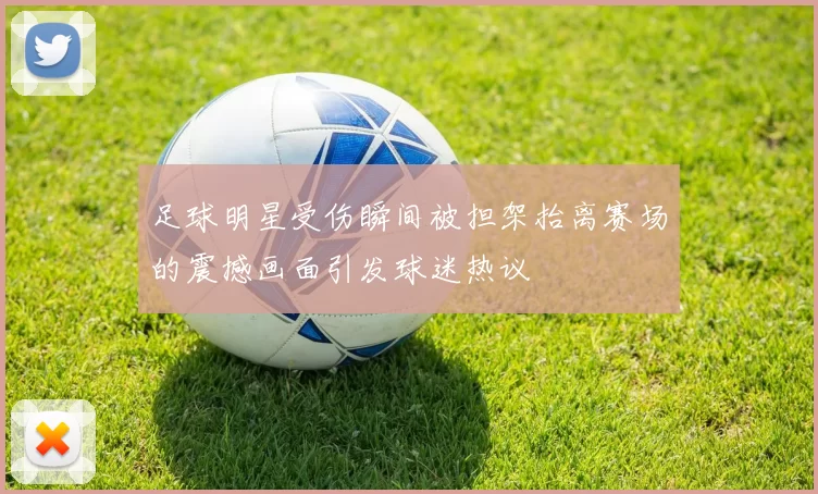 足球明星受伤瞬间被担架抬离赛场的震撼画面引发球迷热议