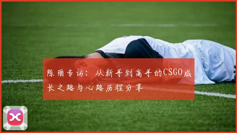 陈丽专访：从新手到高手的CSGO成长之路与心路历程分享
