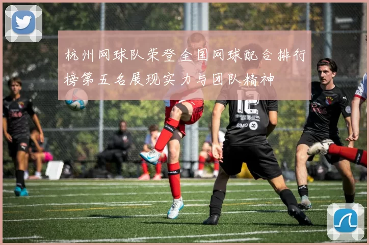 杭州网球队荣登全国网球配合排行榜第五名展现实力与团队精神