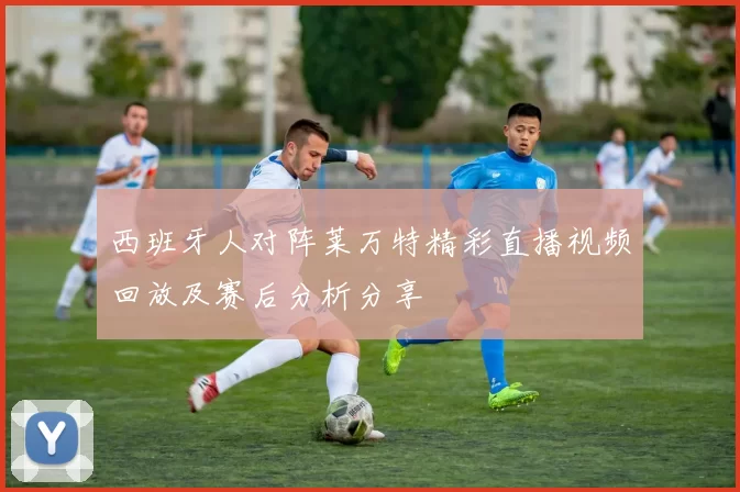 西班牙人对阵莱万特精彩直播视频回放及赛后分析分享