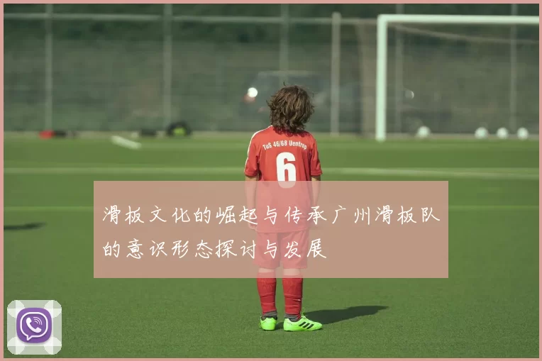 滑板文化的崛起与传承广州滑板队的意识形态探讨与发展