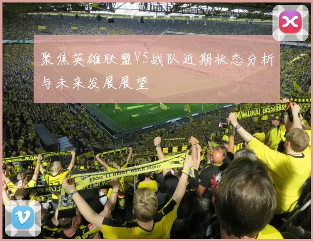 聚焦英雄联盟V5战队近期状态分析与未来发展展望