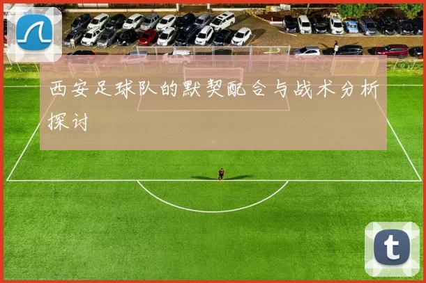 西安足球队的默契配合与战术分析探讨