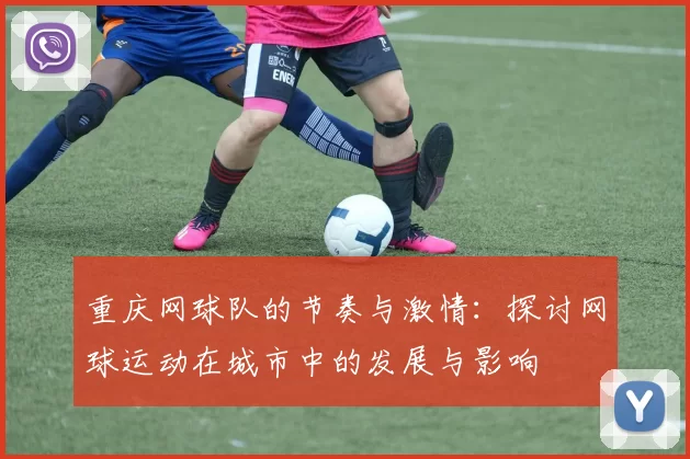 重庆网球队的节奏与激情：探讨网球运动在城市中的发展与影响