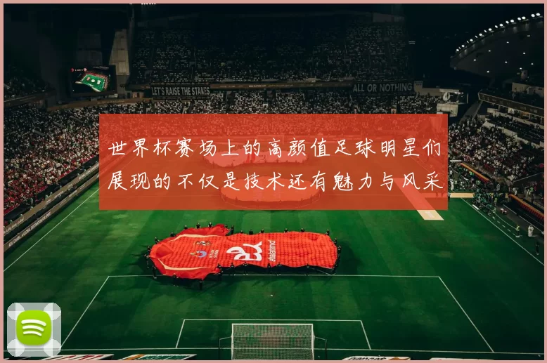 世界杯赛场上的高颜值足球明星们展现的不仅是技术还有魅力与风采