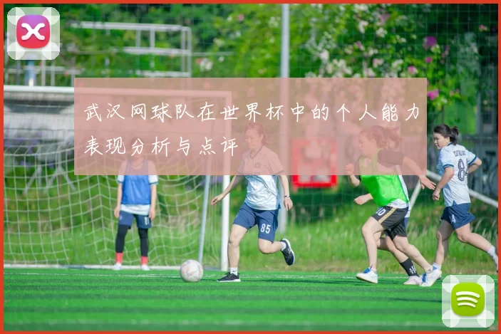 武汉网球队在世界杯中的个人能力表现分析与点评