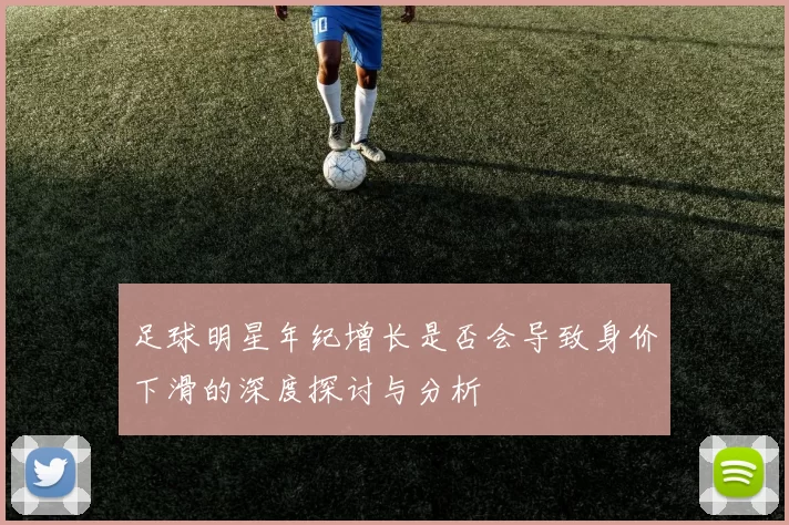 足球明星年纪增长是否会导致身价下滑的深度探讨与分析