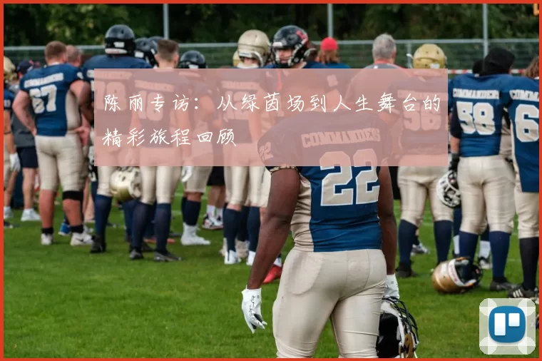 陈丽专访：从绿茵场到人生舞台的精彩旅程回顾