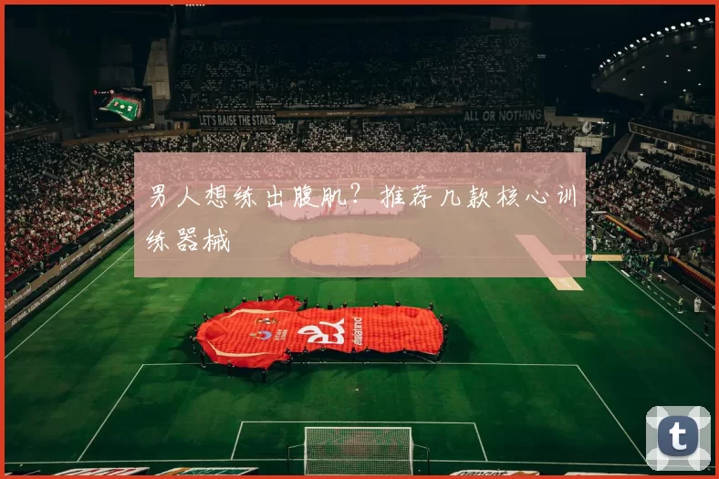 男人想练出腹肌？推荐几款核心训练器械