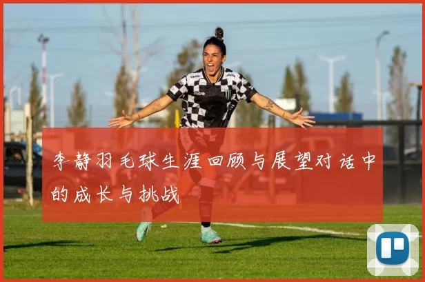 李静羽毛球生涯回顾与展望对话中的成长与挑战