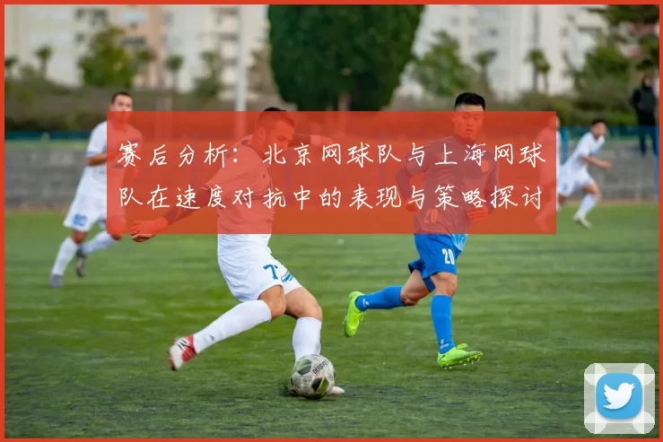 赛后分析：北京网球队与上海网球队在速度对抗中的表现与策略探讨