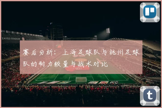 赛后分析：上海足球队与杭州足球队的耐力较量与战术对比