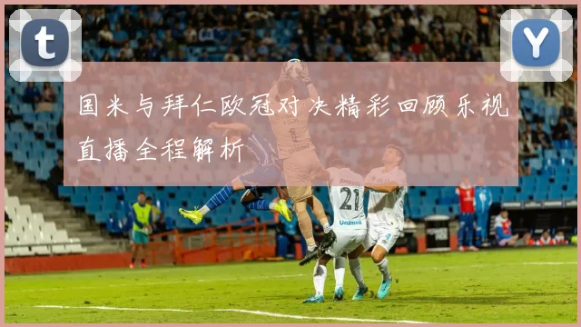 国米与拜仁欧冠对决精彩回顾乐视直播全程解析