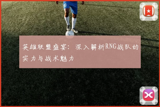 英雄联盟盛宴：深入解析RNG战队的实力与战术魅力