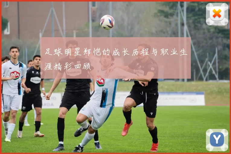 足球明星郑恺的成长历程与职业生涯精彩回顾