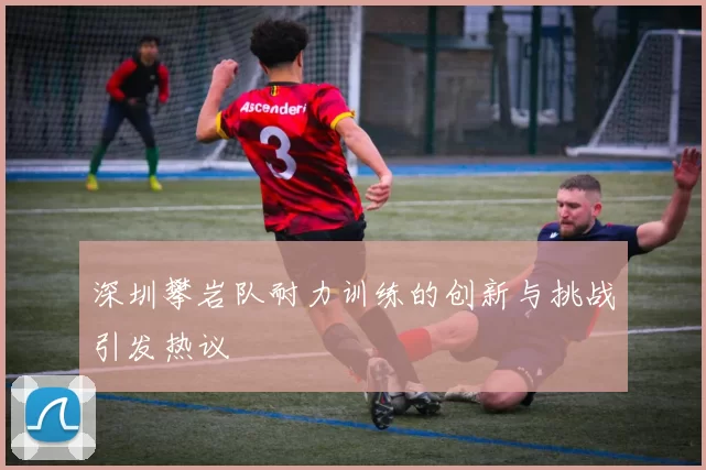 深圳攀岩队耐力训练的创新与挑战引发热议