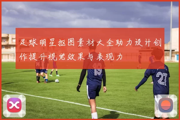 足球明星抠图素材大全助力设计创作提升视觉效果与表现力