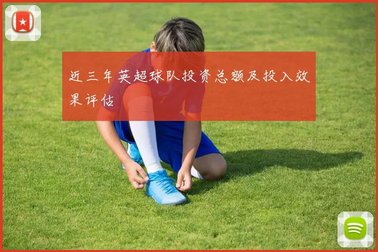 近三年英超球队投资总额及投入效果评估