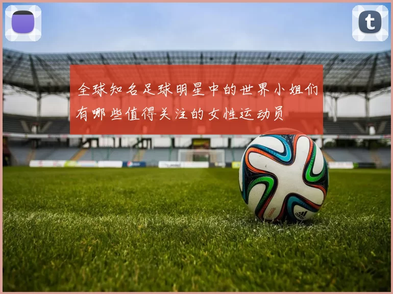 全球知名足球明星中的世界小姐们有哪些值得关注的女性运动员