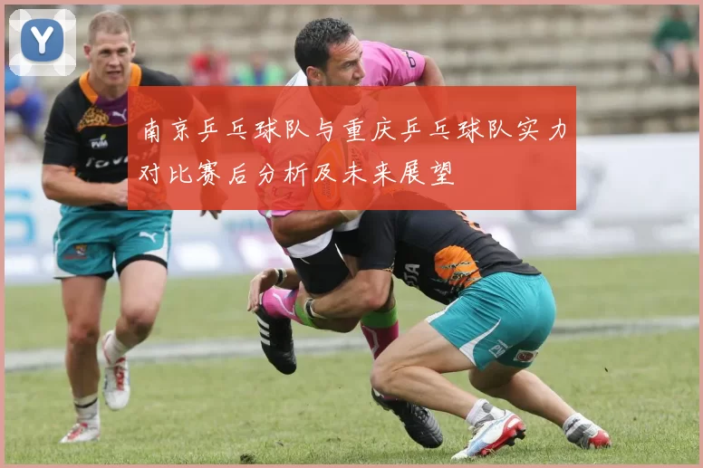 南京乒乓球队与重庆乒乓球队实力对比赛后分析及未来展望
