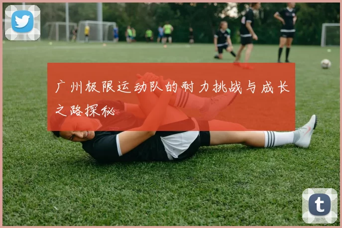 广州极限运动队的耐力挑战与成长之路探秘