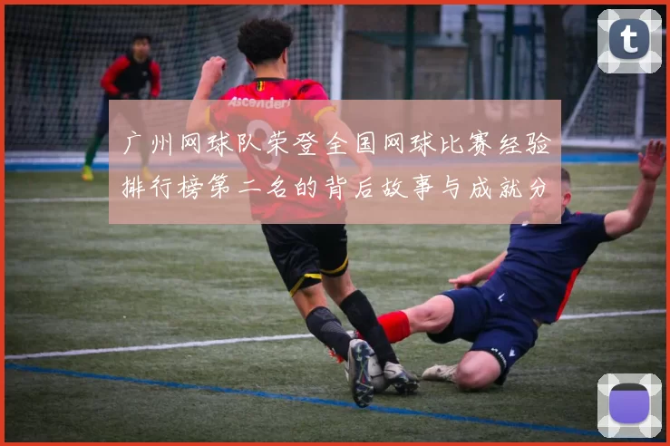 广州网球队荣登全国网球比赛经验排行榜第二名的背后故事与成就分析