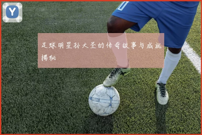 足球明星孙大圣的传奇故事与成就揭秘