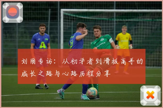 刘丽专访：从初学者到滑板高手的成长之路与心路历程分享