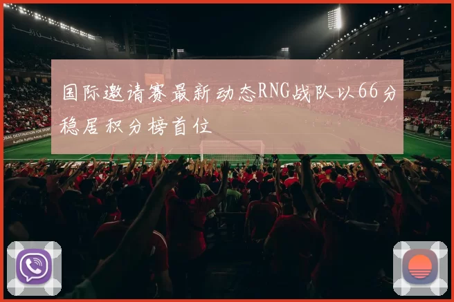 国际邀请赛最新动态RNG战队以66分稳居积分榜首位