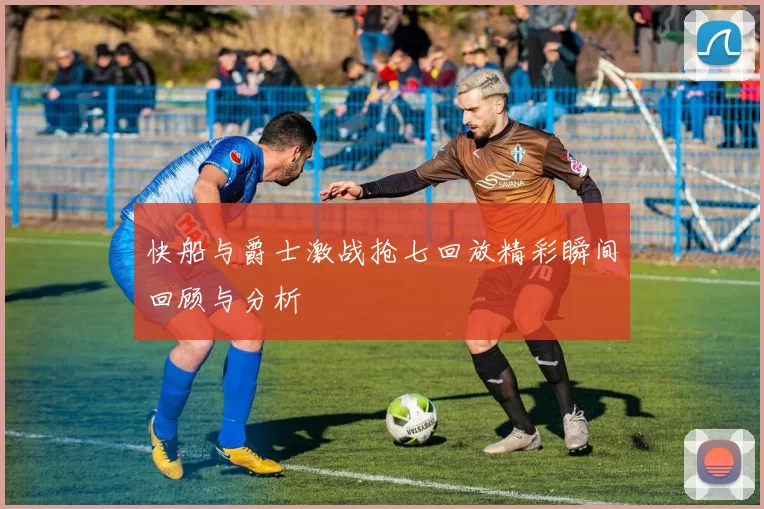 快船与爵士激战抢七回放精彩瞬间回顾与分析