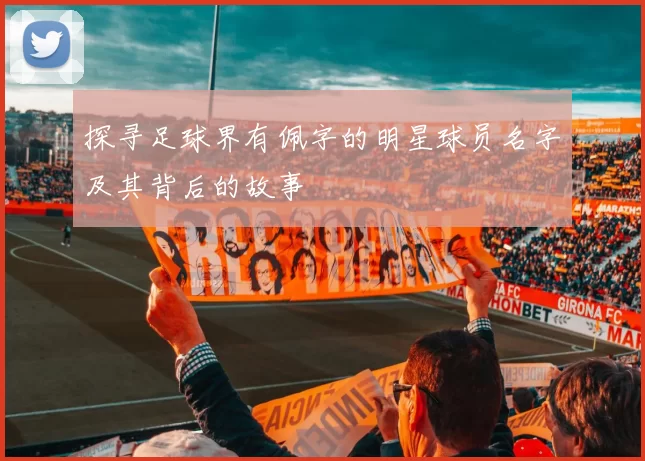 探寻足球界有佩字的明星球员名字及其背后的故事