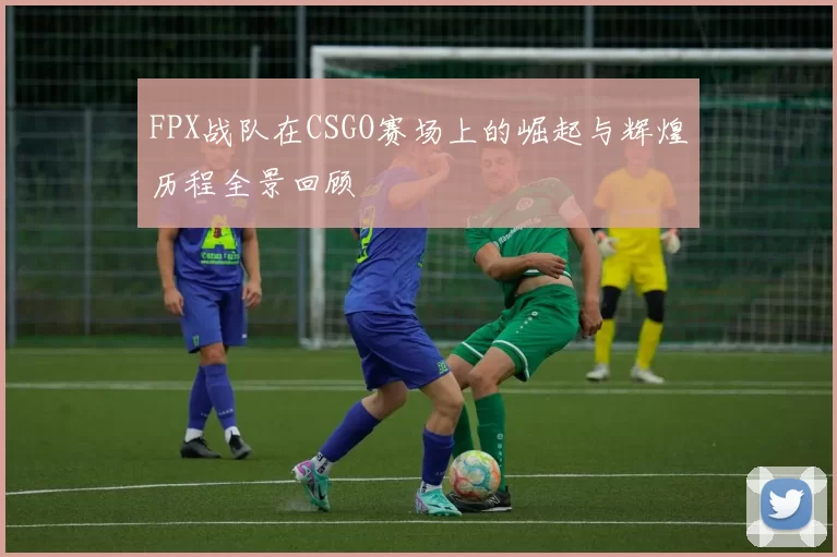 FPX战队在CSGO赛场上的崛起与辉煌历程全景回顾