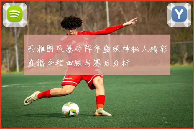 西雅图风暴对阵华盛顿神秘人精彩直播全程回顾与赛后分析