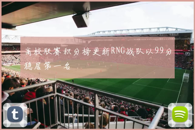 高校联赛积分榜更新RNG战队以99分稳居第一名